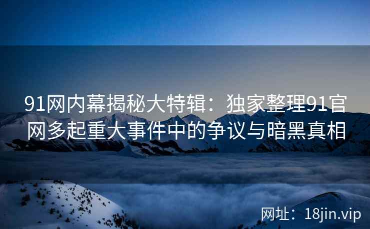 91网内幕揭秘大特辑：独家整理91官网多起重大事件中的争议与暗黑真相