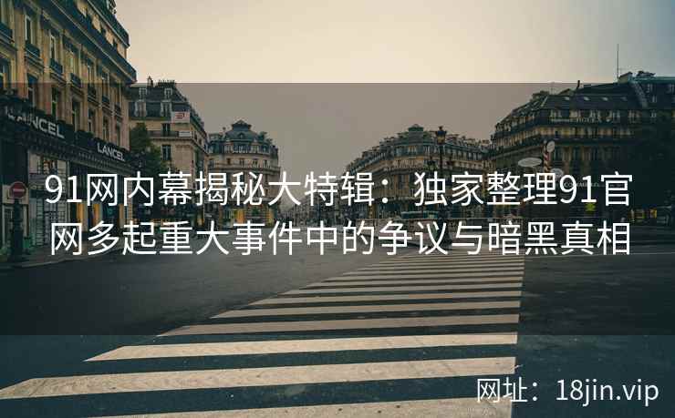 91网内幕揭秘大特辑：独家整理91官网多起重大事件中的争议与暗黑真相