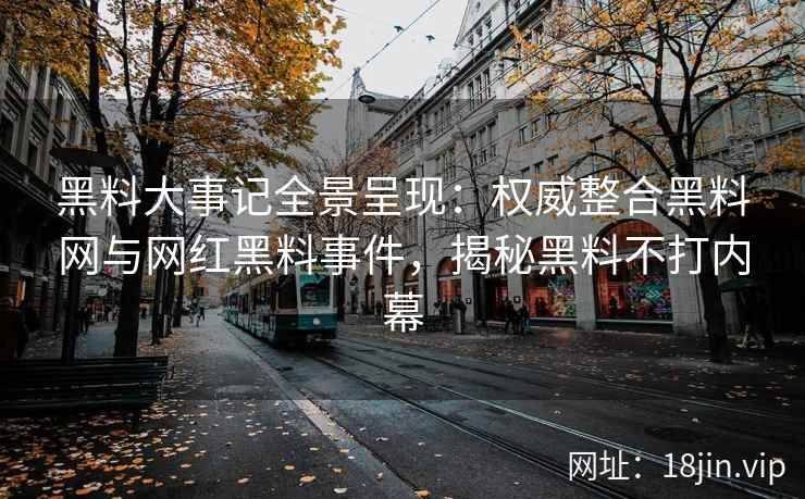 黑料大事记全景呈现：权威整合黑料网与网红黑料事件，揭秘黑料不打内幕