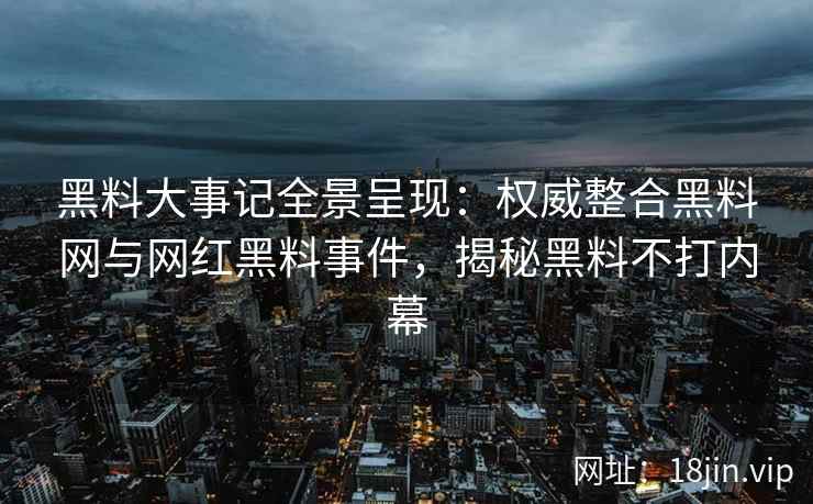 黑料大事记全景呈现：权威整合黑料网与网红黑料事件，揭秘黑料不打内幕
