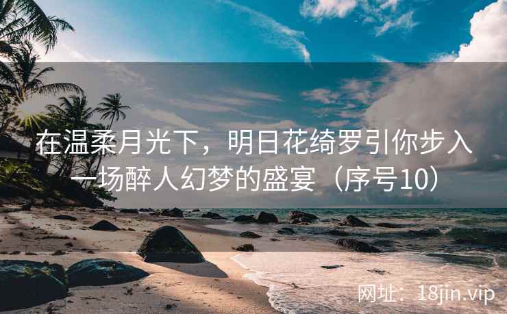 在温柔月光下，明日花绮罗引你步入一场醉人幻梦的盛宴（序号10）