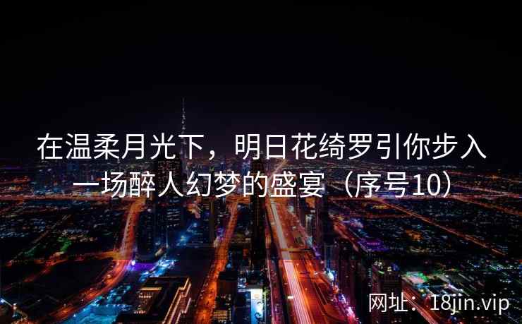 在温柔月光下，明日花绮罗引你步入一场醉人幻梦的盛宴（序号10）
