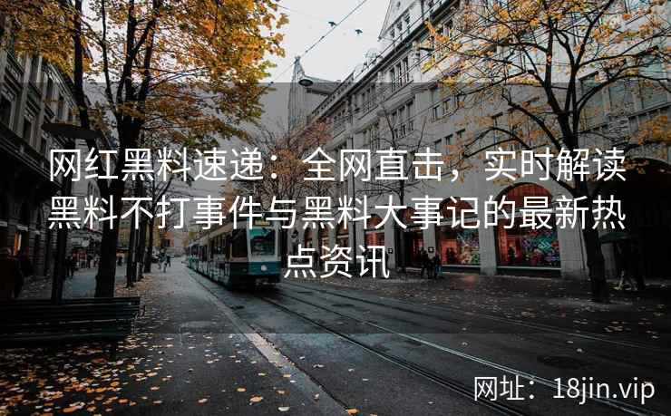 网红黑料速递：全网直击，实时解读黑料不打事件与黑料大事记的最新热点资讯