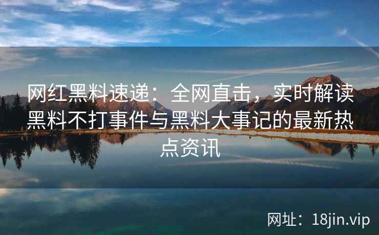 网红黑料速递：全网直击，实时解读黑料不打事件与黑料大事记的最新热点资讯
