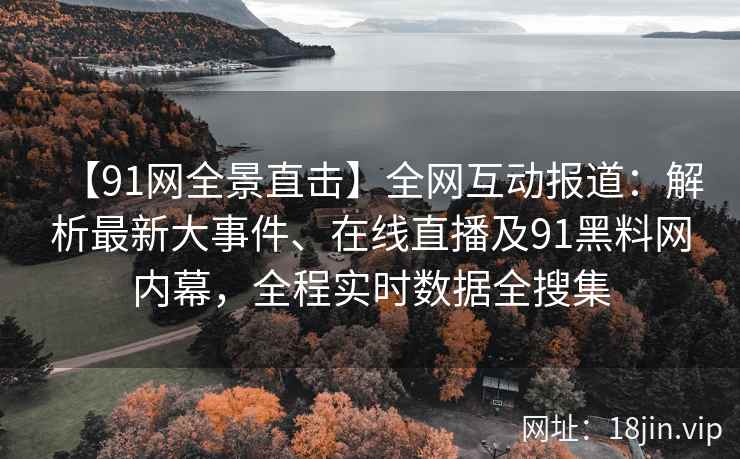 【91网全景直击】全网互动报道：解析最新大事件、在线直播及91黑料网内幕，全程实时数据全搜集