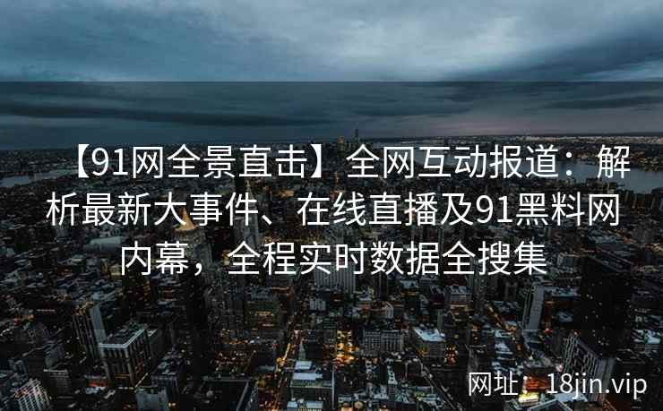 【91网全景直击】全网互动报道：解析最新大事件、在线直播及91黑料网内幕，全程实时数据全搜集