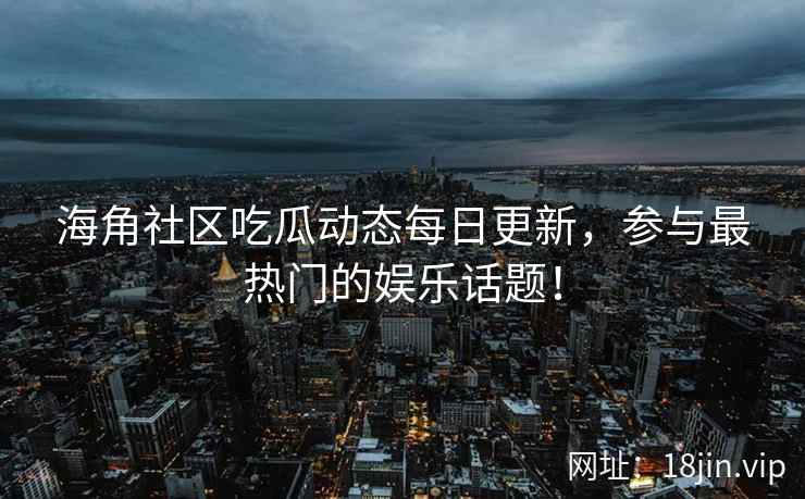 海角社区吃瓜动态每日更新，参与最热门的娱乐话题！