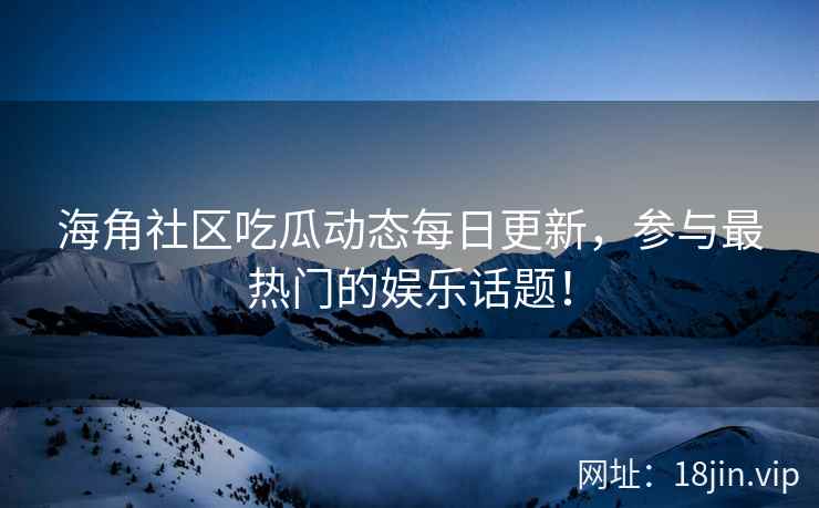 海角社区吃瓜动态每日更新，参与最热门的娱乐话题！