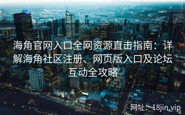 海角官网入口全网资源直击指南：详解海角社区注册、网页版入口及论坛互动全攻略