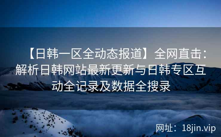 【日韩一区全动态报道】全网直击：解析日韩网站最新更新与日韩专区互动全记录及数据全搜录