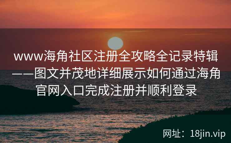 www海角社区注册全攻略全记录特辑——图文并茂地详细展示如何通过海角官网入口完成注册并顺利登录