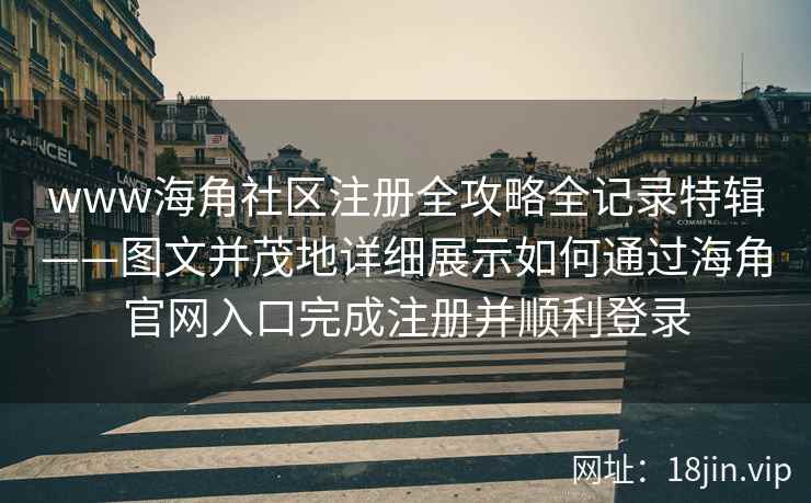 www海角社区注册全攻略全记录特辑——图文并茂地详细展示如何通过海角官网入口完成注册并顺利登录