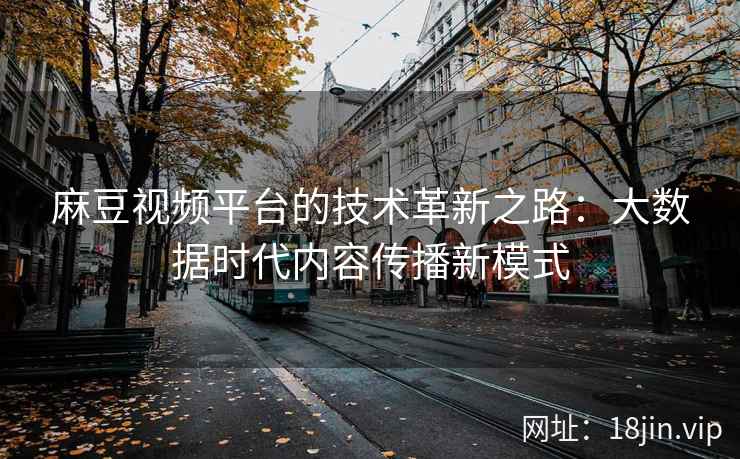 麻豆视频平台的技术革新之路：大数据时代内容传播新模式