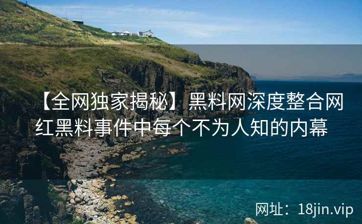 【全网独家揭秘】黑料网深度整合网红黑料事件中每个不为人知的内幕