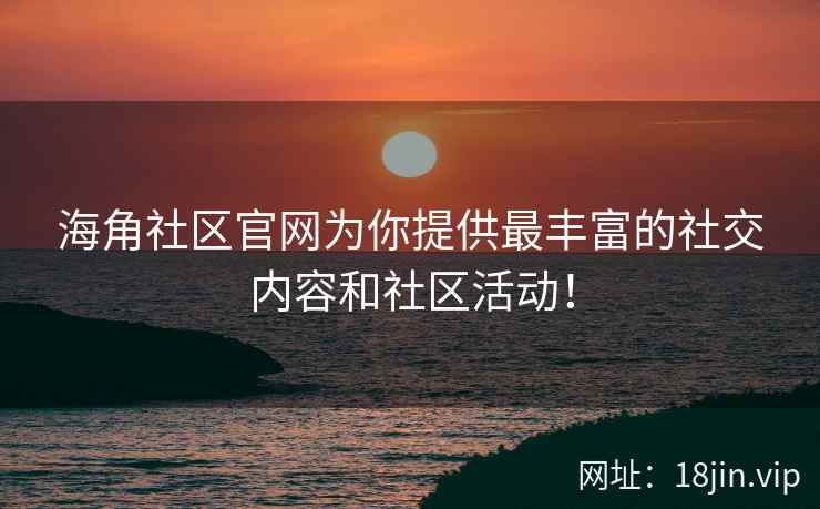 海角社区官网为你提供最丰富的社交内容和社区活动！