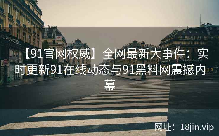 【91官网权威】全网最新大事件：实时更新91在线动态与91黑料网震撼内幕