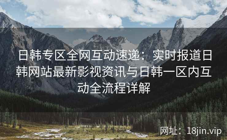 日韩专区全网互动速递：实时报道日韩网站最新影视资讯与日韩一区内互动全流程详解