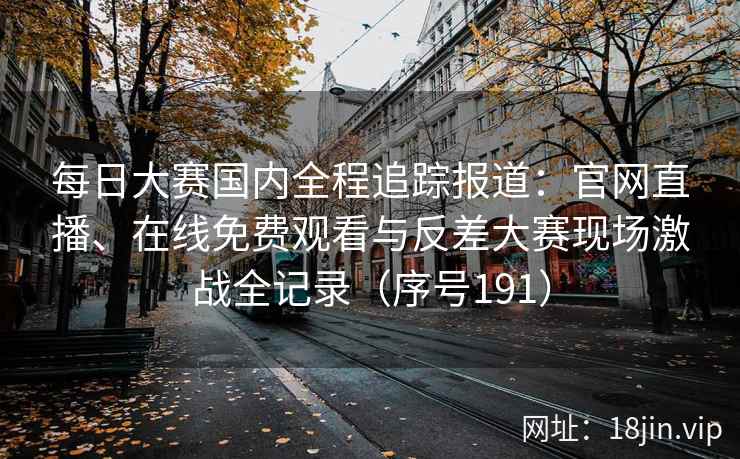 每日大赛国内全程追踪报道：官网直播、在线免费观看与反差大赛现场激战全记录（序号191）