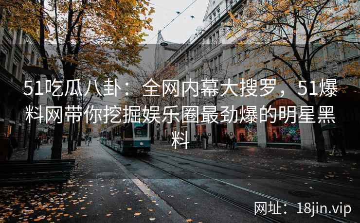 51吃瓜八卦：全网内幕大搜罗，51爆料网带你挖掘娱乐圈最劲爆的明星黑料