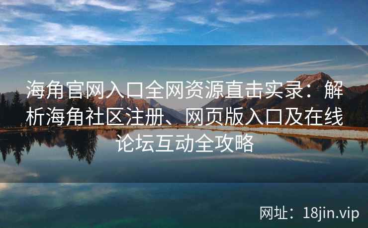 海角官网入口全网资源直击实录：解析海角社区注册、网页版入口及在线论坛互动全攻略