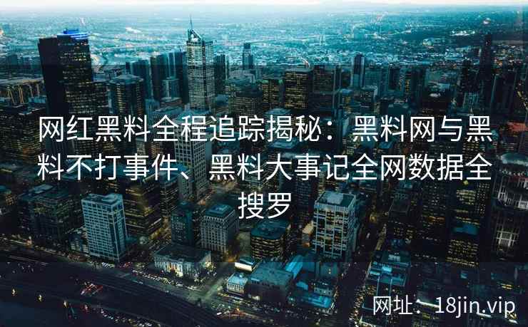 网红黑料全程追踪揭秘：黑料网与黑料不打事件、黑料大事记全网数据全搜罗