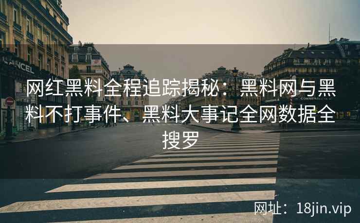 网红黑料全程追踪揭秘：黑料网与黑料不打事件、黑料大事记全网数据全搜罗