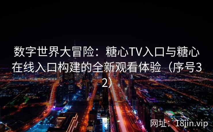 数字世界大冒险：糖心TV入口与糖心在线入口构建的全新观看体验（序号32）