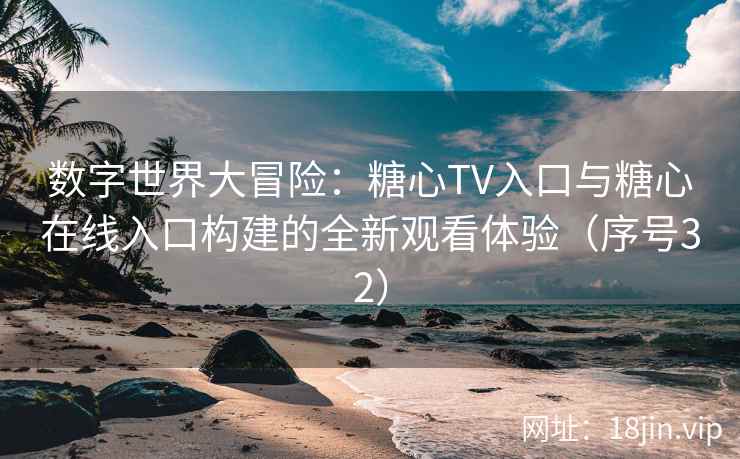 数字世界大冒险：糖心TV入口与糖心在线入口构建的全新观看体验（序号32）