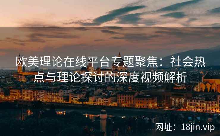 欧美理论在线平台专题聚焦：社会热点与理论探讨的深度视频解析