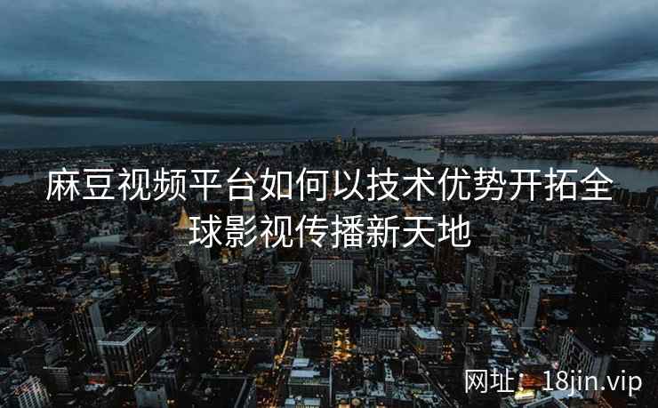 麻豆视频平台如何以技术优势开拓全球影视传播新天地