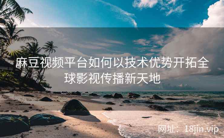 麻豆视频平台如何以技术优势开拓全球影视传播新天地