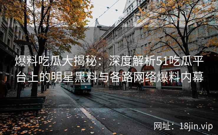 爆料吃瓜大揭秘：深度解析51吃瓜平台上的明星黑料与各路网络爆料内幕