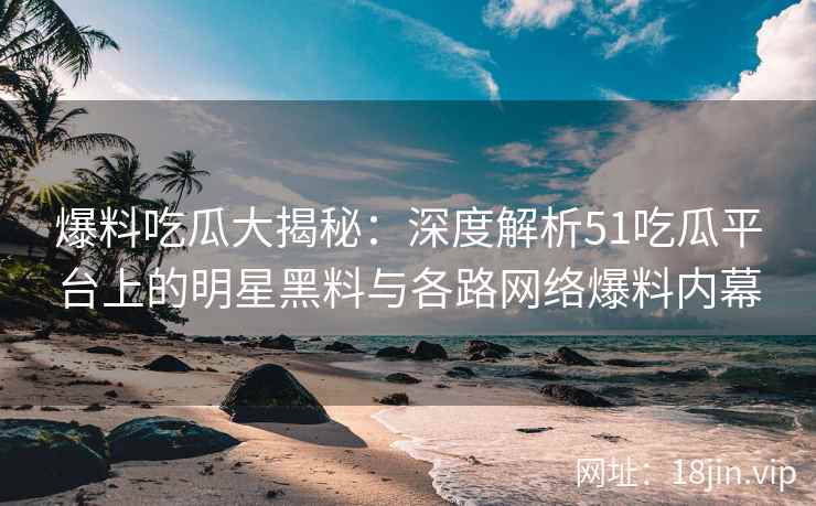爆料吃瓜大揭秘：深度解析51吃瓜平台上的明星黑料与各路网络爆料内幕