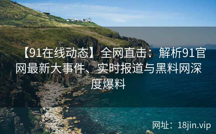 【91在线动态】全网直击：解析91官网最新大事件、实时报道与黑料网深度爆料