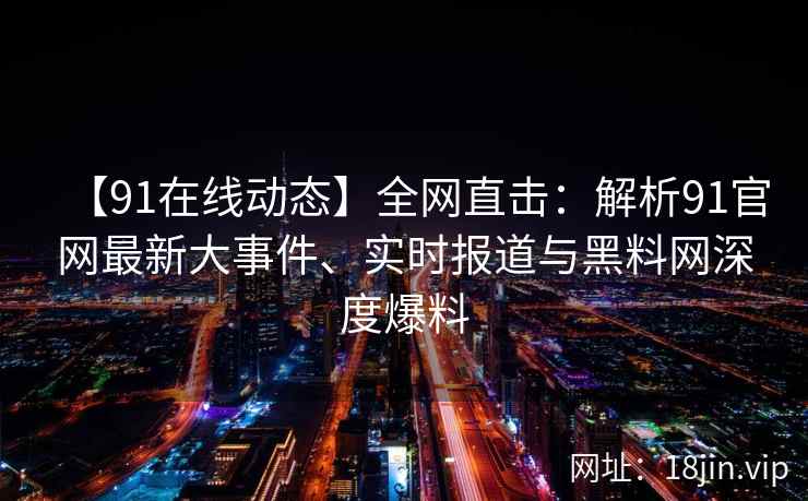 【91在线动态】全网直击：解析91官网最新大事件、实时报道与黑料网深度爆料