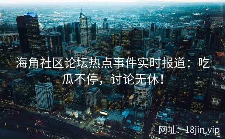 海角社区论坛热点事件实时报道：吃瓜不停，讨论无休！