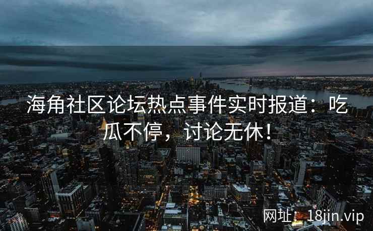 海角社区论坛热点事件实时报道：吃瓜不停，讨论无休！