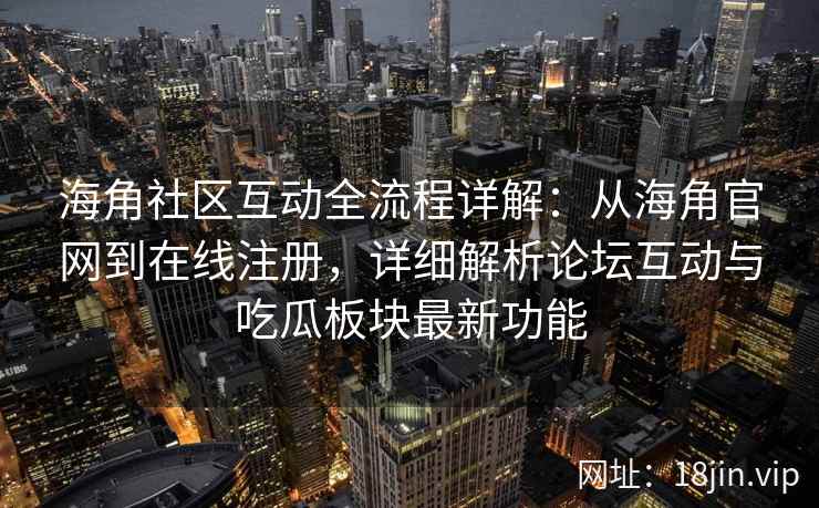 海角社区互动全流程详解：从海角官网到在线注册，详细解析论坛互动与吃瓜板块最新功能