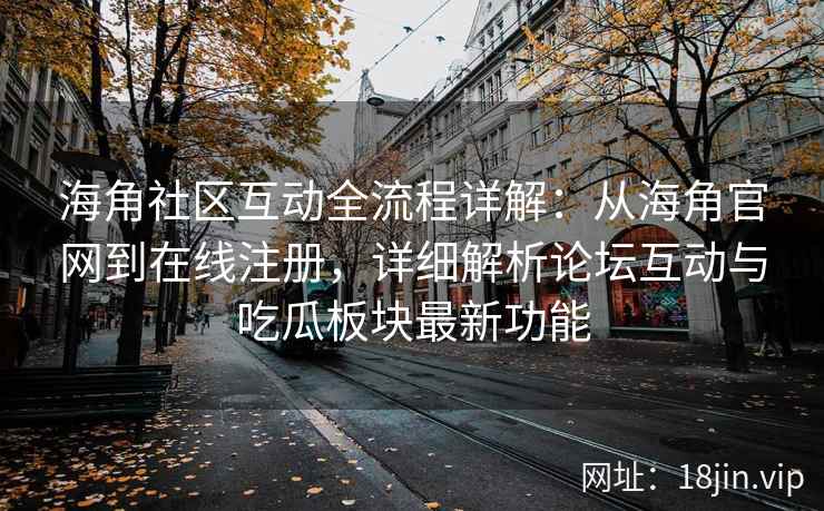 海角社区互动全流程详解：从海角官网到在线注册，详细解析论坛互动与吃瓜板块最新功能