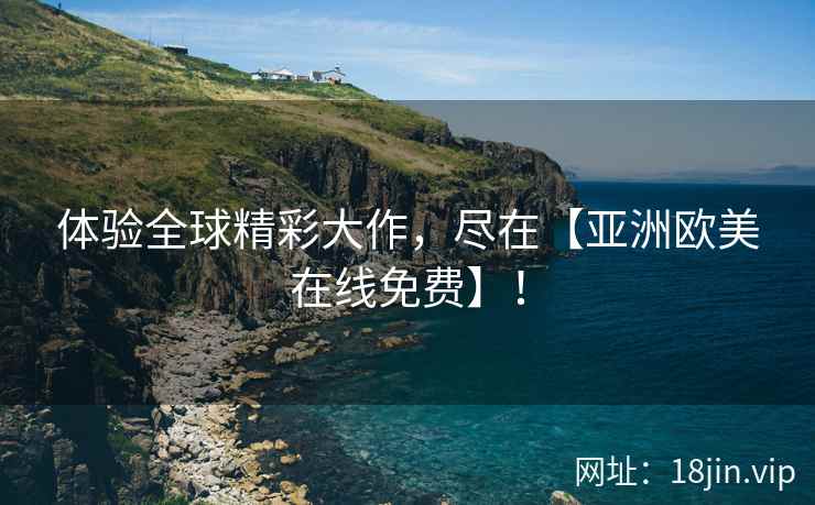 体验全球精彩大作，尽在【亚洲欧美在线免费】！