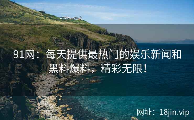 91网：每天提供最热门的娱乐新闻和黑料爆料，精彩无限！