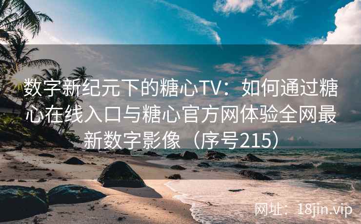 数字新纪元下的糖心TV：如何通过糖心在线入口与糖心官方网体验全网最新数字影像（序号215）