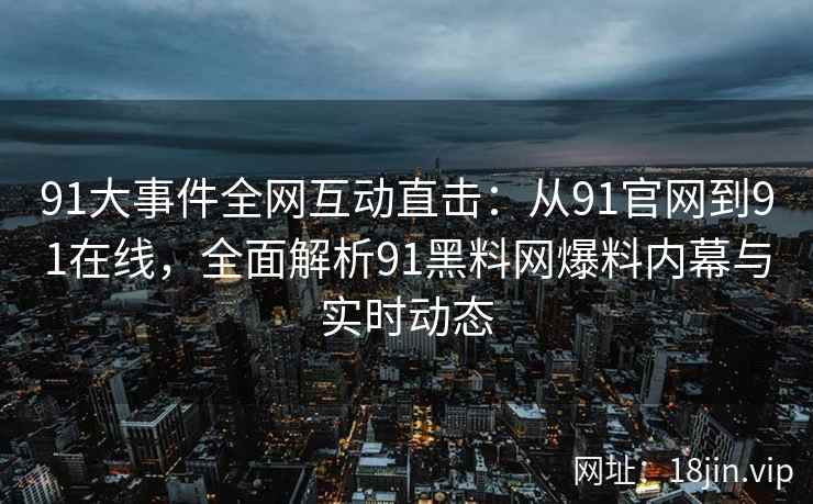 91大事件全网互动直击：从91官网到91在线，全面解析91黑料网爆料内幕与实时动态