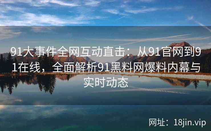 91大事件全网互动直击：从91官网到91在线，全面解析91黑料网爆料内幕与实时动态