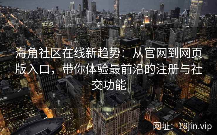 海角社区在线新趋势：从官网到网页版入口，带你体验最前沿的注册与社交功能