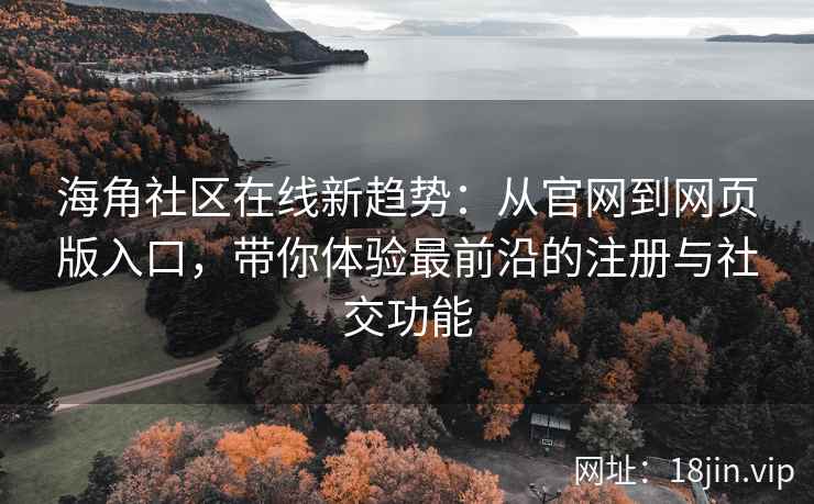 海角社区在线新趋势：从官网到网页版入口，带你体验最前沿的注册与社交功能