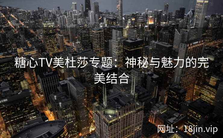 糖心TV美杜莎专题：神秘与魅力的完美结合