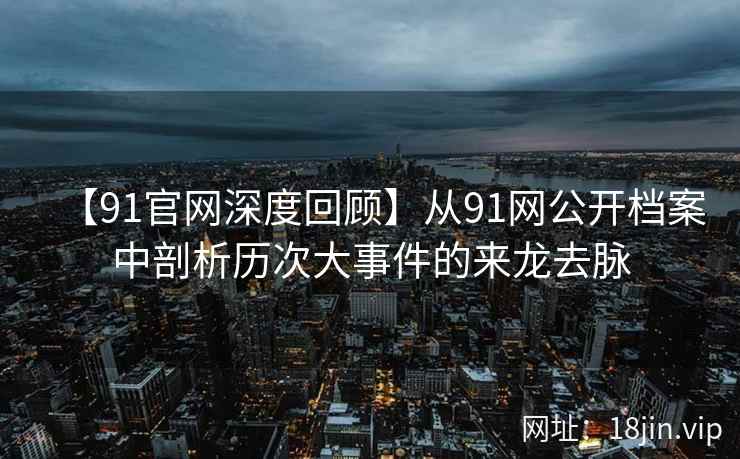 【91官网深度回顾】从91网公开档案中剖析历次大事件的来龙去脉