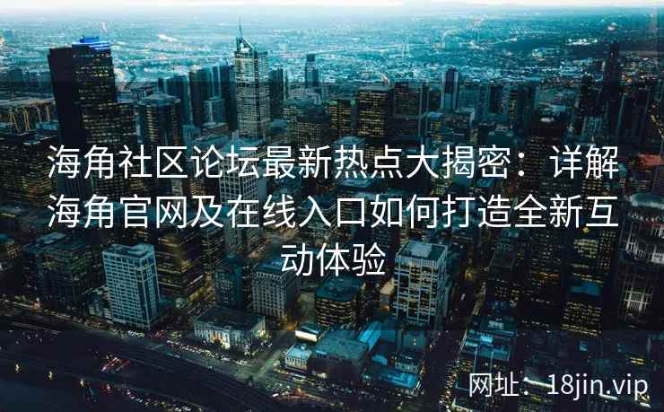 海角社区论坛最新热点大揭密：详解海角官网及在线入口如何打造全新互动体验