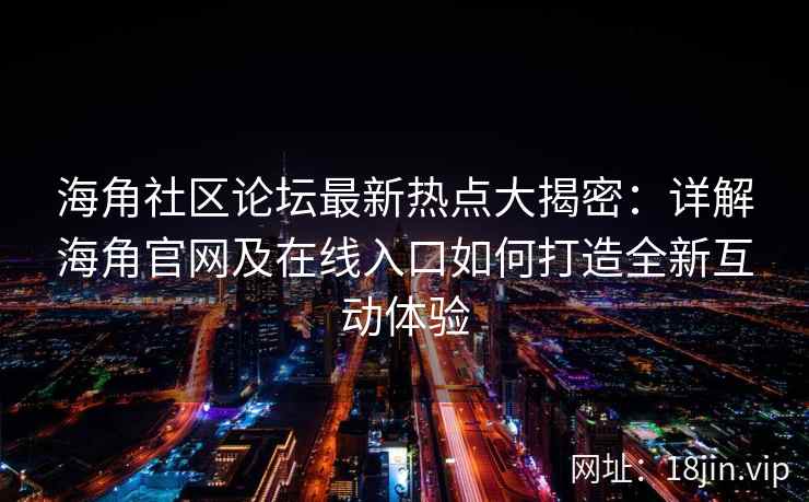 海角社区论坛最新热点大揭密：详解海角官网及在线入口如何打造全新互动体验